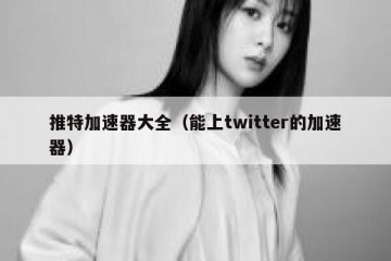 推特加速器大全（能上twitter的加速器）