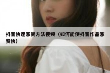 抖音快速涨赞方法视频（如何能使抖音作品涨赞快）