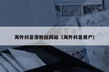 海外抖音涨粉丝网站（海外抖音用户）