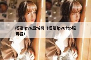 搭建ipv6局域网（搭建ipv6ftp服务器）