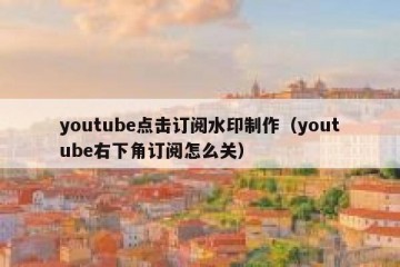 youtube点击订阅水印制作（youtube右下角订阅怎么关）