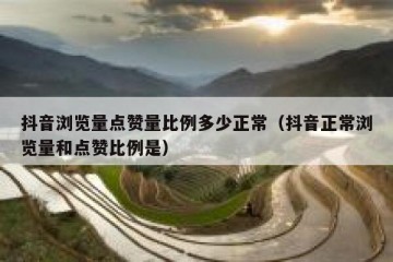 抖音浏览量点赞量比例多少正常（抖音正常浏览量和点赞比例是）