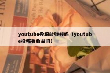 youtube投稿能赚钱吗（youtube投稿有收益吗）