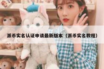 派币实名认证申请最新版本（派币实名教程）