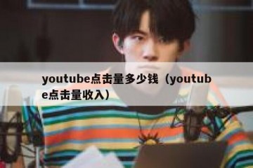 youtube点击量多少钱（youtube点击量收入）