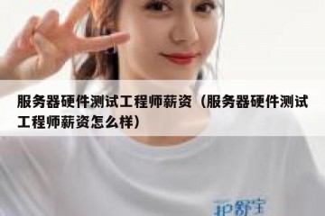 服务器硬件测试工程师薪资（服务器硬件测试工程师薪资怎么样）