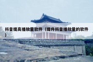 抖音提高播放量软件（提升抖音播放量的软件）