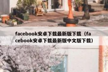 facebook安卓下载最新版下载（facebook安卓下载最新版中文版下载）