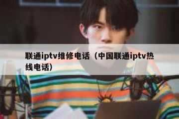 联通iptv维修电话（中国联通iptv热线电话）