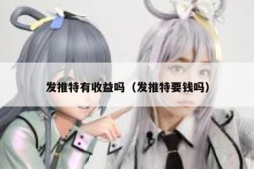 发推特有收益吗（发推特要钱吗）