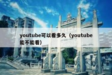 youtube可以看多久（youtube能不能看）