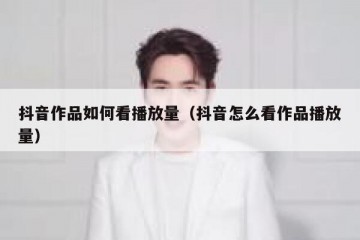 抖音作品如何看播放量（抖音怎么看作品播放量）