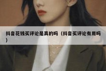 抖音花钱买评论是真的吗（抖音买评论有用吗）