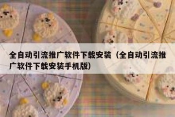 全自动引流推广软件下载安装（全自动引流推广软件下载安装手机版）