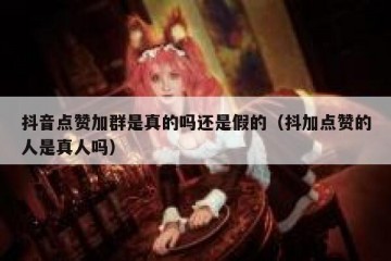 抖音点赞加群是真的吗还是假的（抖加点赞的人是真人吗）