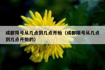 成都限号从几点到几点开始（成都限号从几点到几点开始的）