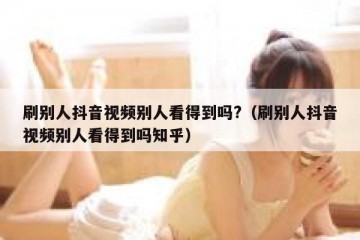 刷别人抖音视频别人看得到吗?（刷别人抖音视频别人看得到吗知乎）