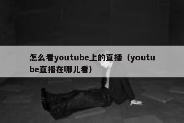 怎么看youtube上的直播（youtube直播在哪儿看）