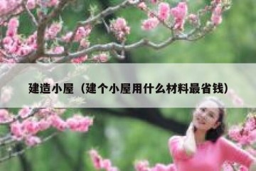 建造小屋（建个小屋用什么材料最省钱）