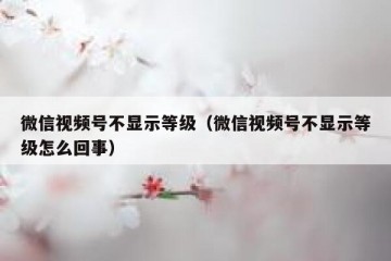 微信视频号不显示等级（微信视频号不显示等级怎么回事）