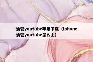 油管youtube苹果下载（iphone油管youtube怎么上）