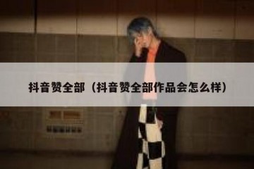 抖音赞全部（抖音赞全部作品会怎么样）