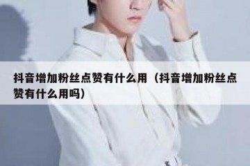抖音增加粉丝点赞有什么用（抖音增加粉丝点赞有什么用吗）