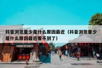 抖音浏览量少是什么原因最近（抖音浏览量少是什么原因最近看不到了）