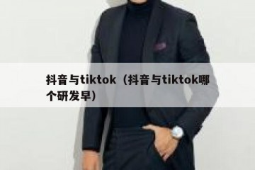 抖音与tiktok（抖音与tiktok哪个研发早）