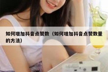 如何增加抖音点赞数（如何增加抖音点赞数量的方法）