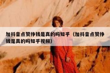 加抖音点赞挣钱是真的吗知乎（加抖音点赞挣钱是真的吗知乎视频）