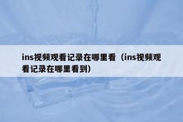 ins视频观看记录在哪里看（ins视频观看记录在哪里看到）