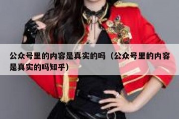 公众号里的内容是真实的吗（公众号里的内容是真实的吗知乎）