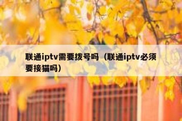 联通iptv需要拨号吗（联通iptv必须要接猫吗）