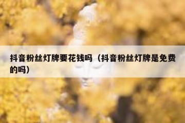 抖音粉丝灯牌要花钱吗（抖音粉丝灯牌是免费的吗）