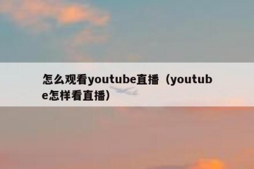 怎么观看youtube直播（youtube怎样看直播）