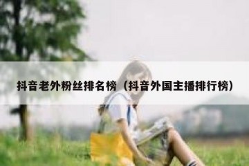 抖音老外粉丝排名榜（抖音外国主播排行榜）