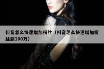 抖音怎么快速增加粉丝（抖音怎么快速增加粉丝到100万）