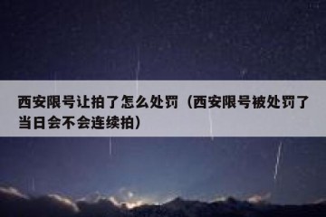 西安限号让拍了怎么处罚（西安限号被处罚了当日会不会连续拍）