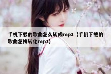 手机下载的歌曲怎么转成mp3（手机下载的歌曲怎样转化mp3）