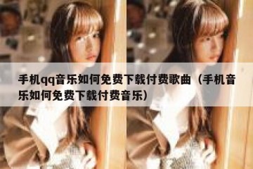 手机qq音乐如何免费下载付费歌曲（手机音乐如何免费下载付费音乐）