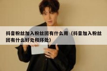 抖音粉丝加入粉丝团有什么用（抖音加入粉丝团有什么好处和坏处）