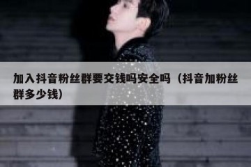 加入抖音粉丝群要交钱吗安全吗（抖音加粉丝群多少钱）