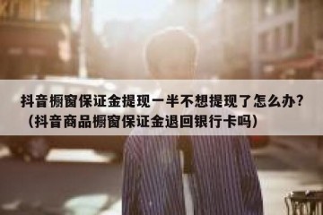 抖音橱窗保证金提现一半不想提现了怎么办?（抖音商品橱窗保证金退回银行卡吗）