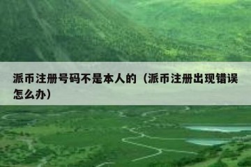 派币注册号码不是本人的（派币注册出现错误怎么办）