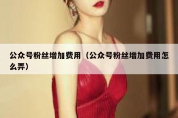 公众号粉丝增加费用（公众号粉丝增加费用怎么弄）