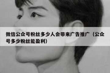 微信公众号粉丝多少人会带来广告推广（公众号多少粉丝能盈利）