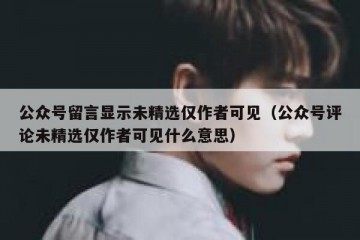 公众号留言显示未精选仅作者可见（公众号评论未精选仅作者可见什么意思）