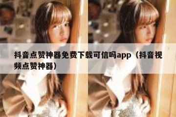 抖音点赞神器免费下载可信吗app（抖音视频点赞神器）