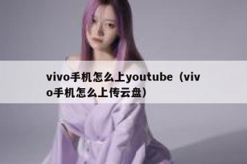 vivo手机怎么上youtube（vivo手机怎么上传云盘）